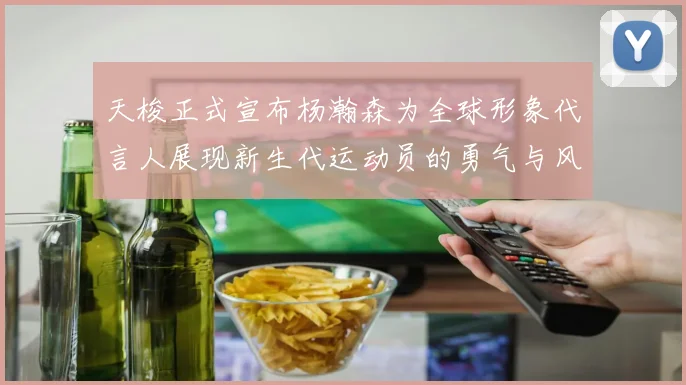 天梭正式宣布杨瀚森为全球形象代言人展现新生代运动员的勇气与风采
