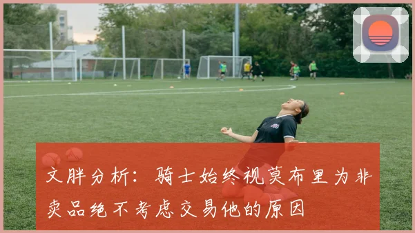 文胖分析：骑士始终视莫布里为非卖品绝不考虑交易他的原因