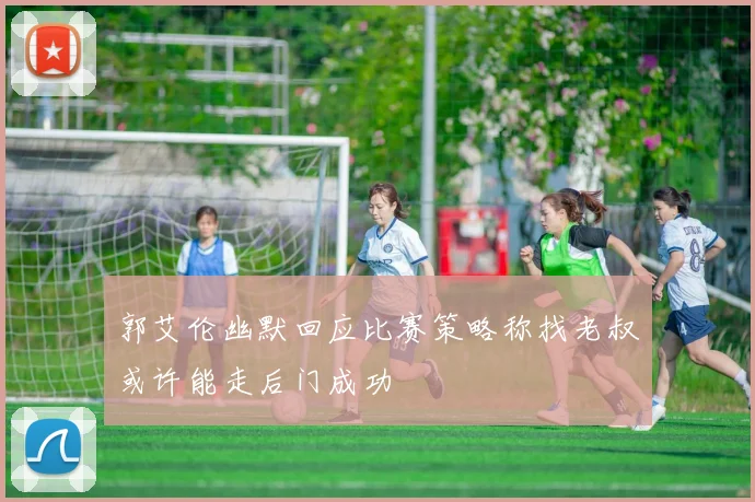 郭艾伦幽默回应比赛策略称找老叔或许能走后门成功