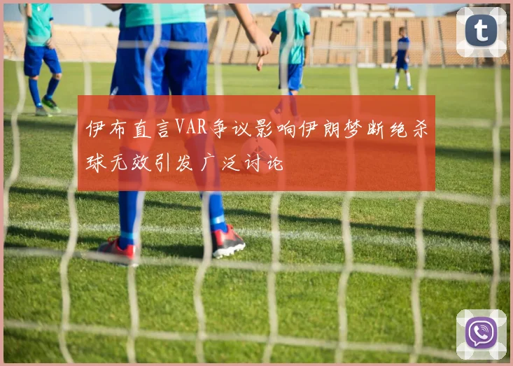 伊布直言VAR争议影响伊朗梦断绝杀球无效引发广泛讨论