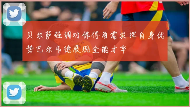 贝尔萨强调对佛得角需发挥自身优势巴尔韦德展现全能才华