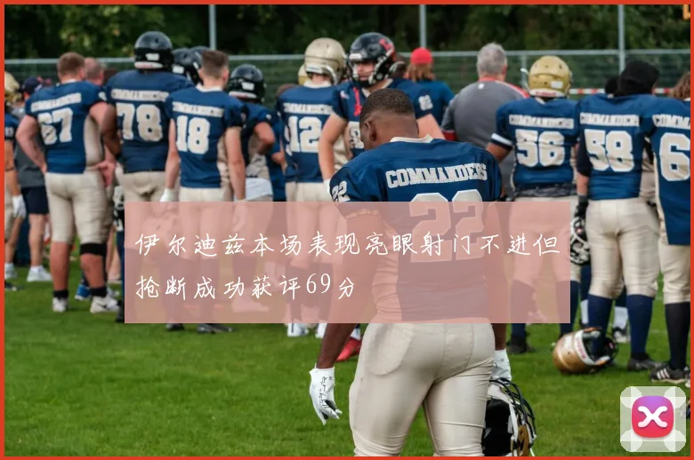 伊尔迪兹本场表现亮眼射门不进但抢断成功获评69分