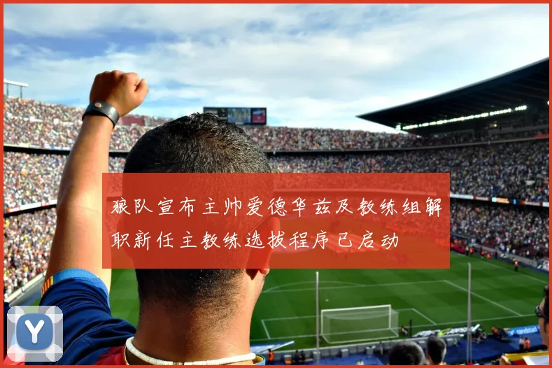 狼队宣布主帅爱德华兹及教练组解职新任主教练选拔程序已启动