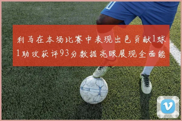 利马在本场比赛中表现出色贡献1球1助攻获评93分数据亮眼展现全面能力