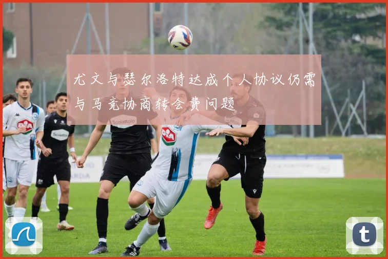 尤文与瑟尔洛特达成个人协议仍需与马竞协商转会费问题