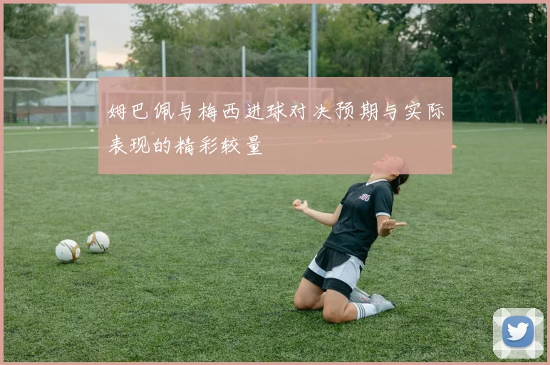 姆巴佩与梅西进球对决预期与实际表现的精彩较量