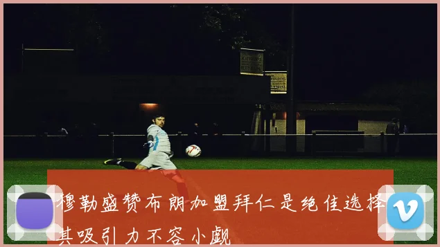 穆勒盛赞布朗加盟拜仁是绝佳选择其吸引力不容小觑