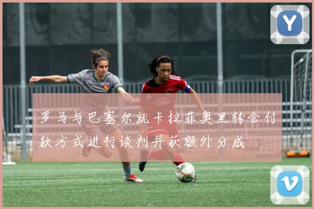 罗马与巴塞尔就卡拉菲奥里转会付款方式进行谈判并获额外分成