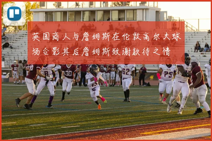 英国商人与詹姆斯在伦敦高尔夫球场合影其后詹姆斯致谢款待之情