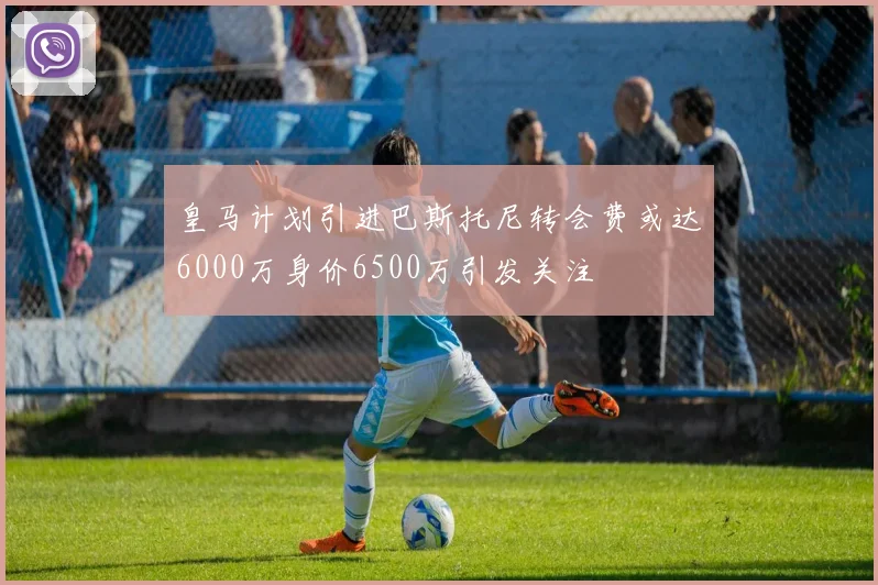 皇马计划引进巴斯托尼转会费或达6000万身价6500万引发关注