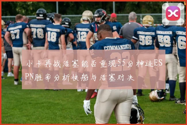 小卡再战活塞能否重现55分神迹ESPN胜率分析快船与活塞对决
