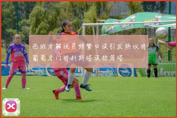 西班牙解说员频繁口误引发热议将葡萄牙门将科斯塔误称若塔