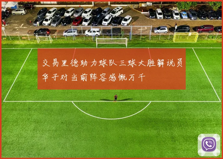 交易里德助力球队三球大胜解说员华子对当前阵容感慨万千