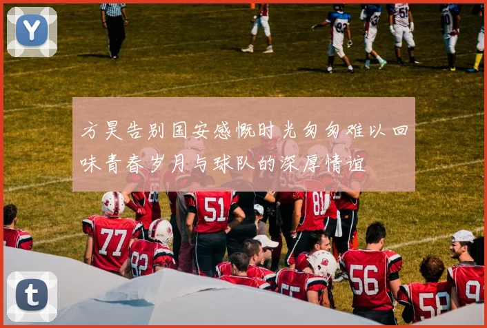方昊告别国安感慨时光匆匆难以回味青春岁月与球队的深厚情谊